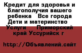 Кредит для здоровья и благополучия вашего ребенка - Все города Дети и материнство » Услуги   . Приморский край,Уссурийск г.